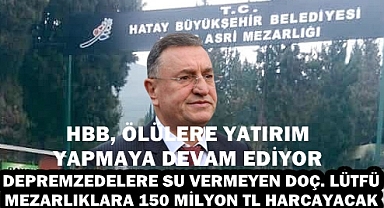 DİRİLERE SU VERMEYEN DOÇ. LÜTFÜ MEZARLIKLARA 150 MİLYON TL HARCAYACAK