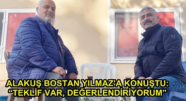 ALAKUŞ BOSTAN YILMAZ’A KONUŞTU: “TEKLİF VAR, DEĞERLENDİRİYORUM”