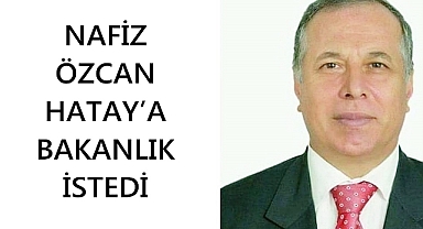 NAFİZ ÖZCAN HATAY’A BAKANLIK İSTEDİ