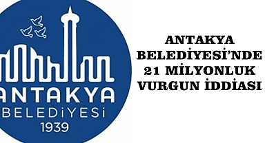 ANTAKYA BELEDİYESİ’NDE 21 MİLYONLUK VURGUN İDDİASI