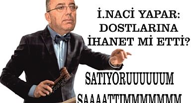 İ.NACİ YAPAR: DOSTLARINA İHANET Mİ ETTİ? SATIYORUUUUUUM SAAAATTIMMMMMMM